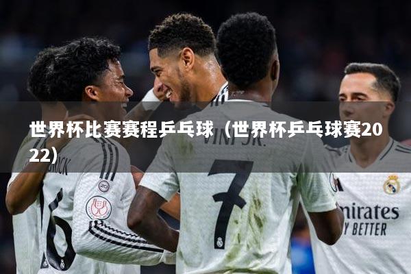 世界杯比赛赛程乒乓球（世界杯乒乓球赛2022）