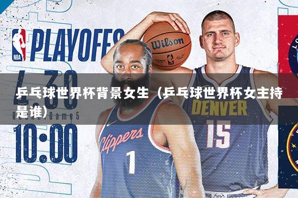 乒乓球世界杯背景女生（乒乓球世界杯女主持是谁）