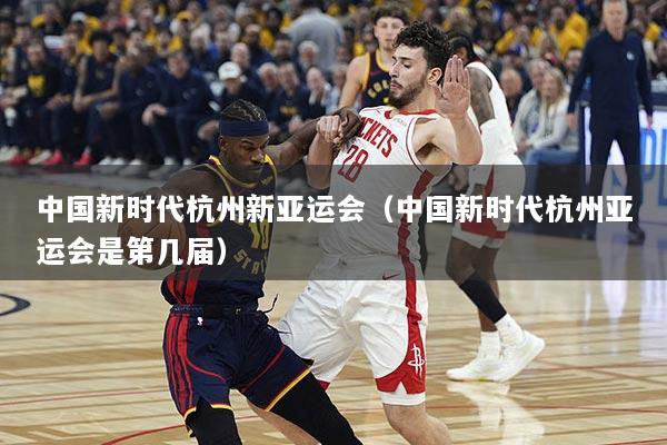 中国新时代杭州新亚运会（中国新时代杭州亚运会是第几届）