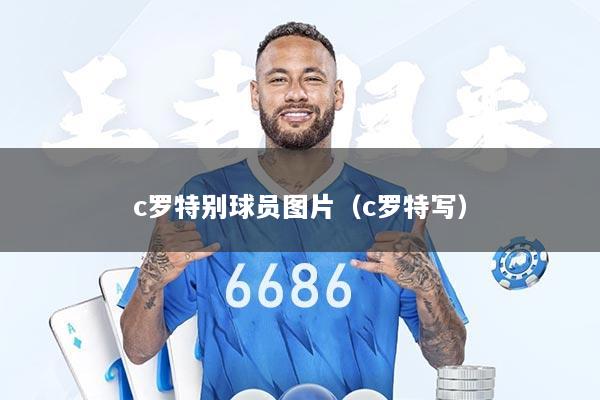 c罗特别球员图片（c罗特写）