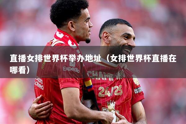 直播女排世界杯举办地址（女排世界杯直播在哪看）