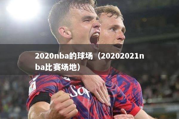2020nba的球场（20202021nba比赛场地）