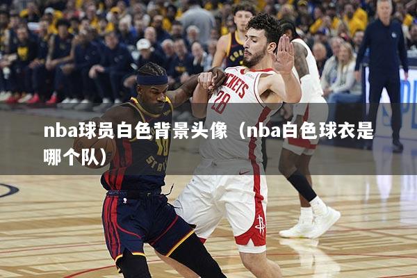 nba球员白色背景头像（nba白色球衣是哪个队）