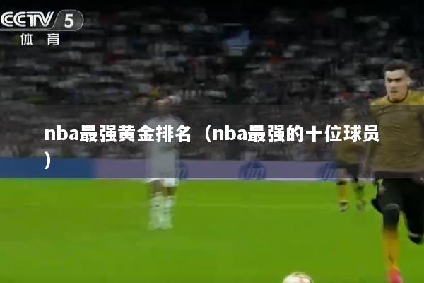 nba最强黄金排名（nba最强的十位球员）
