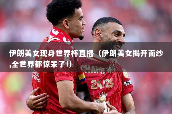 伊朗美女现身世界杯直播（伊朗美女揭开面纱,全世界都惊呆了!）