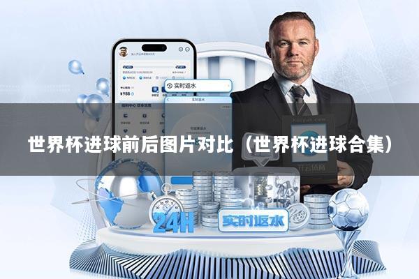 世界杯进球前后图片对比（世界杯进球合集）