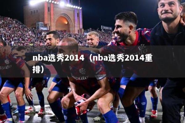 nba选秀2014（nba选秀2014重排）