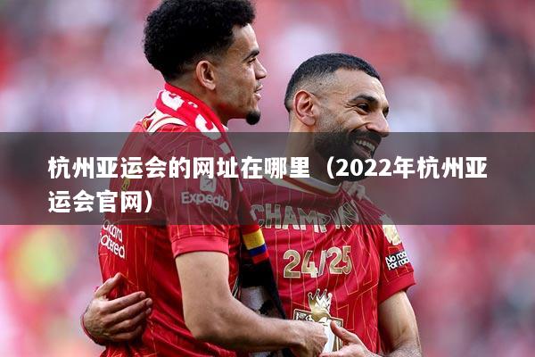 杭州亚运会的网址在哪里（2022年杭州亚运会官网）