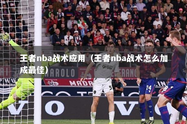 王者nba战术应用（王者nba战术怎么加成最佳）