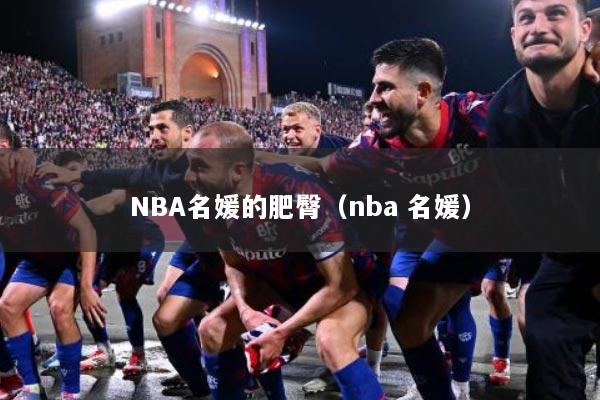 NBA名媛的肥臀（nba 名媛）