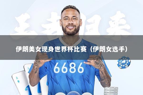 伊朗美女现身世界杯比赛（伊朗女选手）