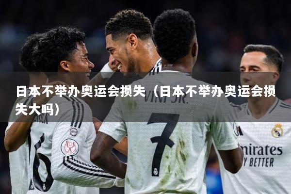 日本不举办奥运会损失（日本不举办奥运会损失大吗）