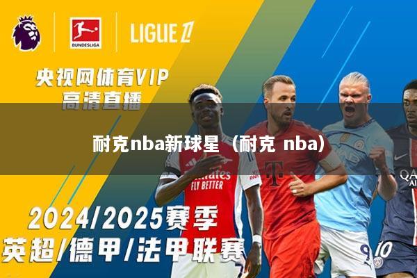耐克nba新球星（耐克 nba）