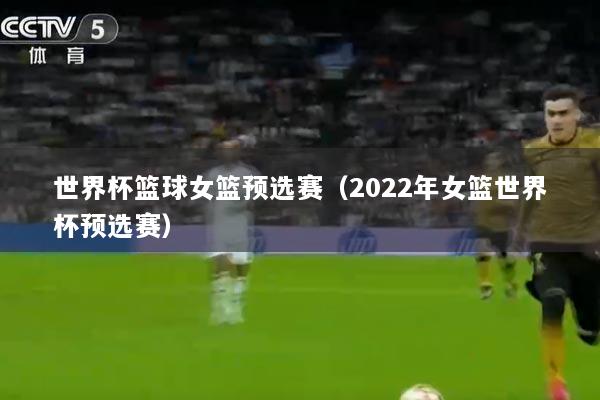 世界杯篮球女篮预选赛（2022年女篮世界杯预选赛）