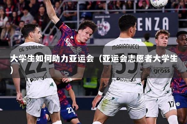 大学生如何助力亚运会（亚运会志愿者大学生）