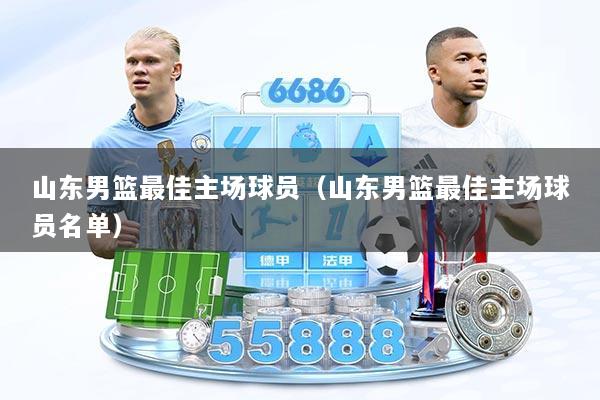 山东男篮最佳主场球员（山东男篮最佳主场球员名单）