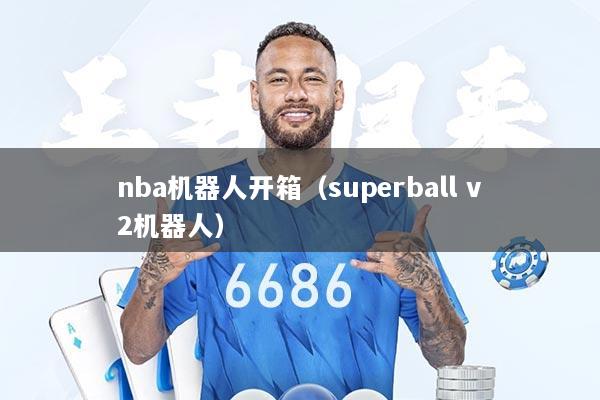 nba机器人开箱（superball v2机器人）