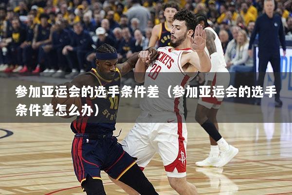 详细阅读:参加亚运会的选手条件差(参加亚运会的选手条件差怎么办) 参加亚运会的选手条件差(参加亚运会的选手条件差怎么办)